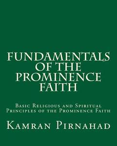 Fundamentals of the Prominence Faith: Basic Religious and Spiritual Principles of the Prominence Faith di Kamran Pirnahad edito da Createspace