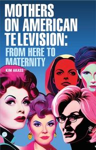 Mothers On American Television di Kim Akass edito da Manchester University Press