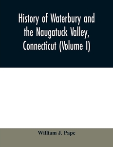 History of Waterbury and the Naugatuck Valley, Connecticut (Volume I) di William J. Pape edito da Alpha Editions