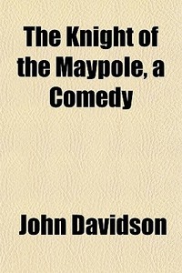 The Knight Of The Maypole, A Comedy di John Davidson edito da General Books