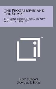 The Progressives and the Slums: Tenement House Reform in New York City, 1890-1917 di Roy Lubove edito da Literary Licensing, LLC