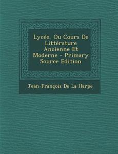 Lycee, Ou Cours de Litterature Ancienne Et Moderne di Jean-Francois De La Harpe edito da Nabu Press