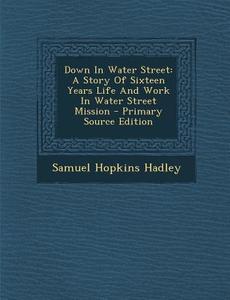 Down in Water Street: A Story of Sixteen Years Life and Work in Water Street Mission di Samuel Hopkins Hadley edito da Nabu Press