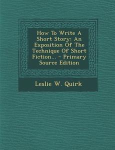How to Write a Short Story: An Exposition of the Technique of Short Fiction... di Leslie W. Quirk edito da Nabu Press