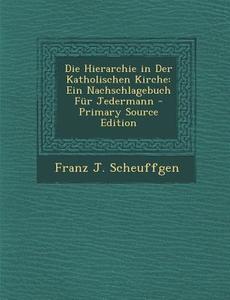 Die Hierarchie in Der Katholischen Kirche: Ein Nachschlagebuch Fur Jedermann - Primary Source Edition di Franz J. Scheuffgen edito da Nabu Press