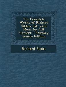 The Complete Works of Richard Sibbes, Ed. with Mem. by A.B. Grosart di Richard Sibbs edito da Nabu Press
