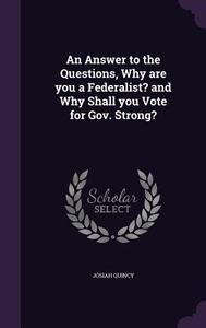 An Answer To The Questions, Why Are You A Federalist? And Why Shall You Vote For Gov. Strong? di Josiah Quincy edito da Palala Press