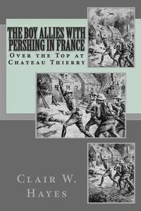 The Boy Allies with Pershing in France: Over the Top at Chateau Thierry di Clair W. Hayes edito da Createspace