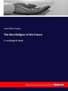 The Non-Religion of the Future di Jean-Marie Guyau edito da hansebooks