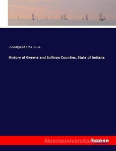 History of Greene and Sullivan Counties, State of Indiana di Goodspeed Bros. & Co. edito da hansebooks