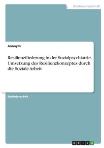 Resilienzförderung in der Sozialpsychiatrie. Umsetzung des Resilienzkonzeptes durch die Soziale Arbeit di Anonym edito da GRIN Verlag