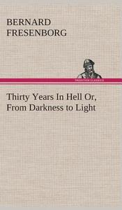 Thirty Years In Hell Or, From Darkness to Light di Bernard Fresenborg edito da TREDITION CLASSICS