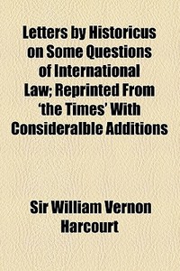 Letters By Historicus On Some Questions Of International Law; Reprinted From 'the Times' With Consideralble Additions di William Vernon Harcourt, Sir William Vernon Harcourt edito da General Books Llc