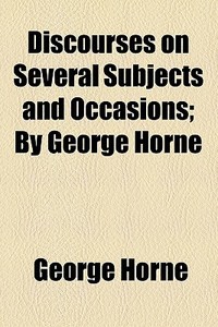 Discourses On Several Subjects And Occasions; By George Horne di George Horne edito da General Books Llc