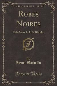 Robes Noires: Robe Noire Et Robe Blanche (Classic Reprint) di Henri Bachelin edito da Forgotten Books