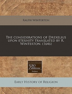 The Considerations Of Drexelius Upon Eternity Translated By R. Winterton. (1646) di Ralph Winterton edito da Eebo Editions, Proquest