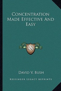 Concentration Made Effective and Easy di David V. Bush edito da Kessinger Publishing