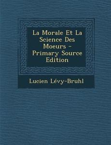 La Morale Et La Science Des Moeurs di Lucien Levy-Bruhl edito da Nabu Press