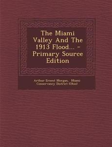 The Miami Valley and the 1913 Flood... - Primary Source Edition di Arthur Ernest Morgan edito da Nabu Press