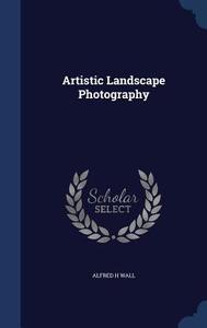 Artistic Landscape Photography di Alfred H Wall edito da Sagwan Press