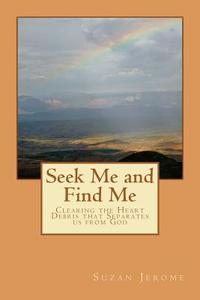 Seek Me and Find Me: Clearing the Heart Debris That Separates Us from God di Suzan Jerome edito da Createspace