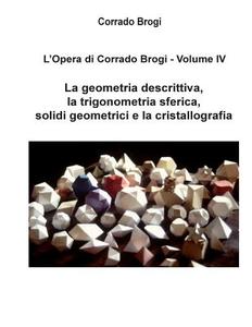 L'Opera Di Corrado Brogi - Volume IV: La Geometria Descrittiva, La Trigonometria Sferica, Solidi Geometrici E La Cristallografia di Ing Corrado Brogi edito da Createspace