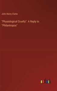 "Physiological Cruelty". A Reply to "Philantropos" di John Henry Clarke edito da Outlook Verlag