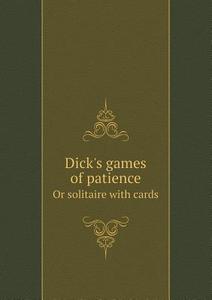 Dick's Games Of Patience Or Solitaire With Cards di William Brisbane Dick edito da Book On Demand Ltd.