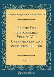 Archiv Des Historischen Vereins Von Unterfranken Und Aschaffenburg, 1861, Vol. 15 (Classic Reprint) di Historischer Verein Von Unterfranken edito da Forgotten Books
