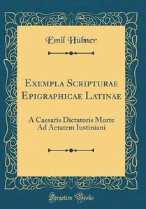 Exempla Scripturae Epigraphicae Latinae: A Caesaris Dictatoris Morte Ad Aetatem Iustiniani (Classic Reprint) di Emil Hubner edito da Forgotten Books