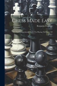 Chess Made Easy: New And Comprehensive Rules For Playing The Game Of Chess di Benjamin Franklin edito da LEGARE STREET PR