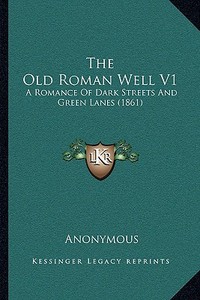 The Old Roman Well V1: A Romance of Dark Streets and Green Lanes (1861) di Anonymous edito da Kessinger Publishing