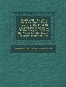 History of the Early Kings of Persia: From Kaiomars, the First of the Peshdadian Dynasty, to the Conquest of Iran by Alexander the Great edito da Nabu Press