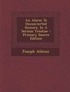 An Alarm to Unconverted Sinners, in a Serious Treatise di Joseph Alleine edito da Nabu Press