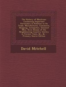 The History of Montrose: Containing Important Particulars in Relation to Its Trade, Manufactures, Commerce, Shipping, Antiquities, Eminent Men, di David Mitchell edito da Nabu Press