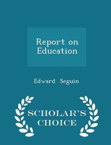 Report On Education - Scholar's Choice Edition di Edward Seguin edito da Scholar's Choice