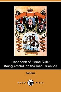 Handbook of Home Rule: Being Articles on the Irish Question (Dodo Press) di William Ewart Gladstone, John Morley edito da LULU PR