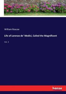 Life of Lorenzo de' Medici, Called the Magnificent di William Roscoe edito da hansebooks