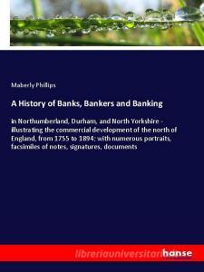 A History of Banks, Bankers and Banking di Maberly Phillips edito da hansebooks