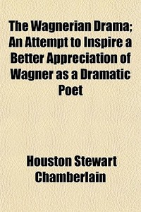 The Wagnerian Drama; An Attempt To Inspire A Better Appreciation Of Wagner As A Dramatic Poet di Houston Stewart Chamberlain edito da General Books Llc
