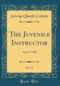 The Juvenile Instructor, Vol. 35: April 1, 1900 (Classic Reprint) di George Quayle Cannon edito da Forgotten Books