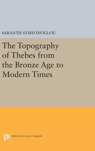 The Topography of Thebes from the Bronze Age to Modern Times di Sarantis Symeonoglou edito da Princeton University Press