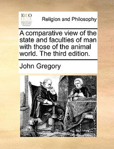 A Comparative View Of The State And Faculties Of Man With Those Of The Animal World. The Third Edition. di John Gregory edito da Gale Ecco, Print Editions