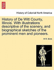 History of De Witt County, Illinois. With illustrations descriptive of the scenery, and biographical sketches of the pro di W R. Brink edito da British Library, Historical Print Editions