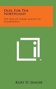 Duel for the Northland: The War of Enemy Agents in Scandinavia di Kurt D. Singer edito da Literary Licensing, LLC
