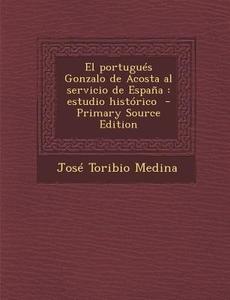 El Portugues Gonzalo de Acosta Al Servicio de Espana: Estudio Historico di Jose Toribio Medina edito da Nabu Press