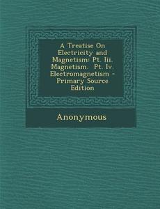 A Treatise on Electricity and Magnetism: PT. III. Magnetism. PT. IV. Electromagnetism - Primary Source Edition di Anonymous edito da Nabu Press