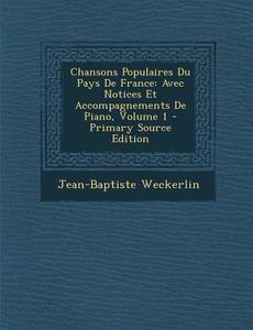 Chansons Populaires Du Pays de France: Avec Notices Et Accompagnements de Piano, Volume 1 - Primary Source Edition di Jean-Baptiste Weckerlin edito da Nabu Press