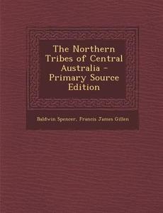 The Northern Tribes of Central Australia - Primary Source Edition di Baldwin Spencer, Francis James Gillen edito da Nabu Press
