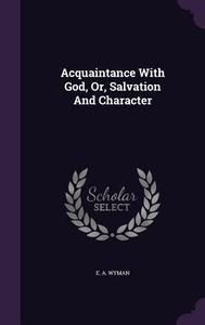 Acquaintance With God, Or, Salvation And Character di E a Wyman edito da Palala Press